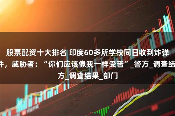 股票配资十大排名 印度60多所学校同日收到炸弹威胁邮件，威胁者：“你们应该像我一样受苦”_警方_调查结果_部门