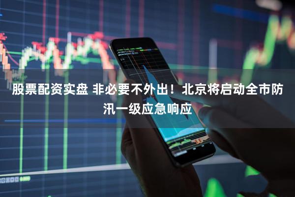 股票配资实盘 非必要不外出！北京将启动全市防汛一级应急响应