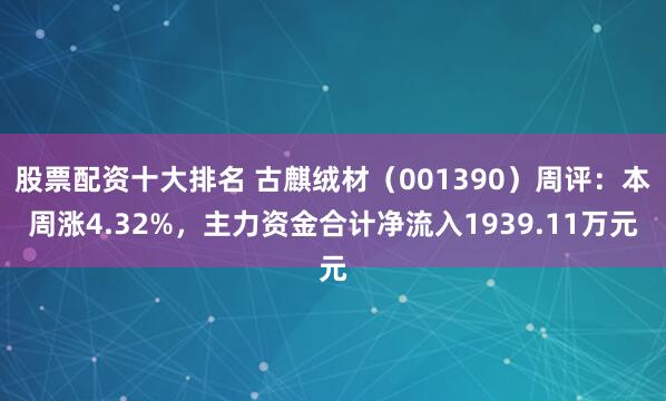 股票配资十大排名 古麒绒材(001390)周评:本周涨4.32%,主力资金合计净流入1939.11万元