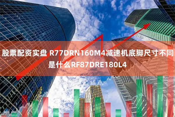股票配资实盘 R77DRN160M4减速机底脚尺寸不同是什么RF87DRE180L4