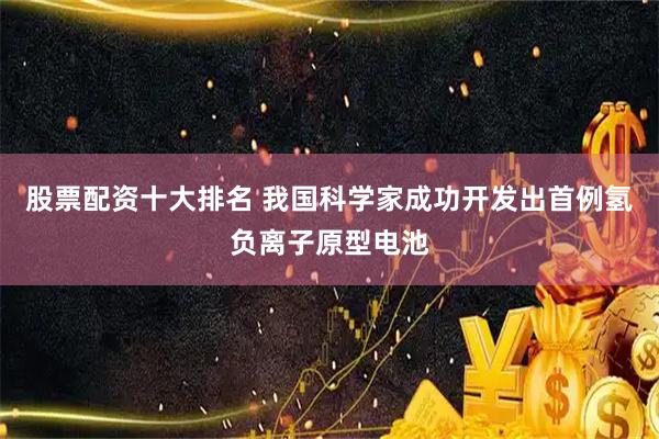 股票配资十大排名 我国科学家成功开发出首例氢负离子原型电池