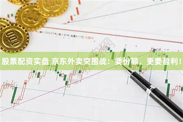 股票配资实盘 京东外卖突围战：要份额，更要盈利！