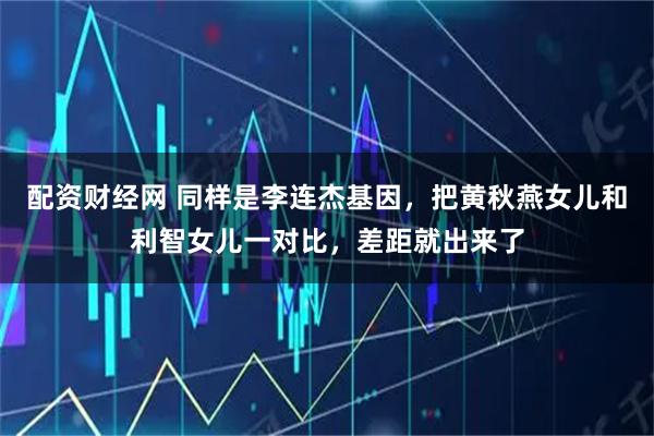 配资财经网 同样是李连杰基因，把黄秋燕女儿和利智女儿一对比，差距就出来了