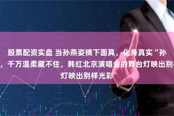 股票配资实盘 当孙燕姿摘下面具，化身真实“孙女士”，千万温柔藏不住，韩红北京演唱会的舞台灯映出别样光彩