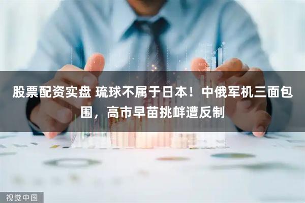 股票配资实盘 琉球不属于日本！中俄军机三面包围，高市早苗挑衅遭反制