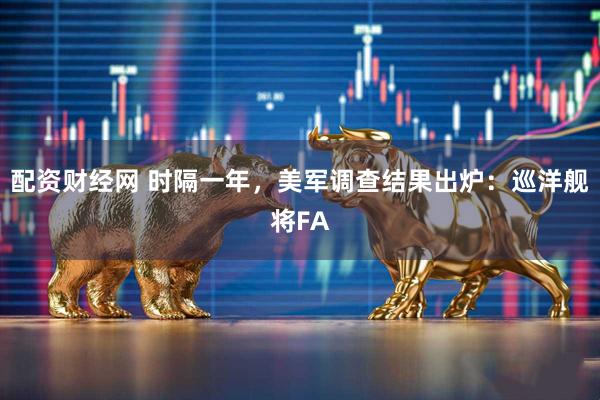 配资财经网 时隔一年，美军调查结果出炉：巡洋舰将FA