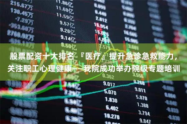 股票配资十大排名 『医疗』提升急诊急救能力，关注职工心理健康——我院成功举办院级专题培训